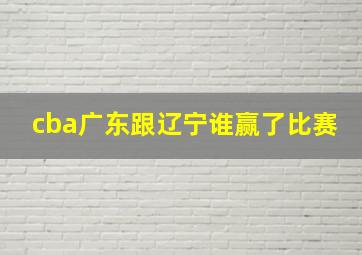 cba广东跟辽宁谁赢了比赛