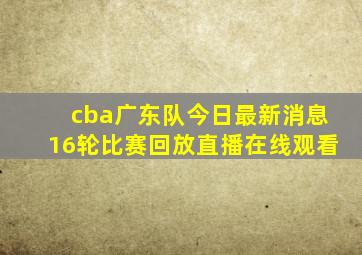 cba广东队今日最新消息16轮比赛回放直播在线观看