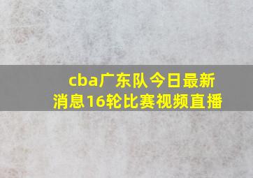 cba广东队今日最新消息16轮比赛视频直播