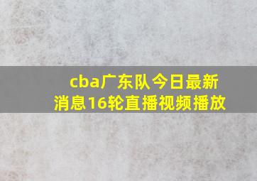 cba广东队今日最新消息16轮直播视频播放