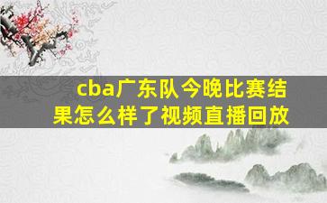 cba广东队今晚比赛结果怎么样了视频直播回放