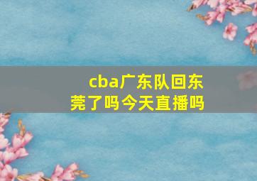 cba广东队回东莞了吗今天直播吗