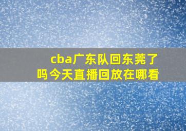 cba广东队回东莞了吗今天直播回放在哪看