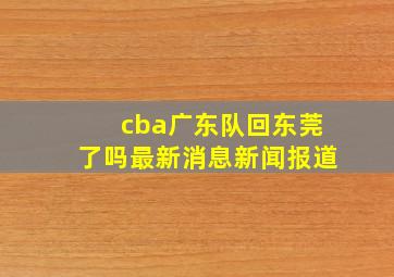 cba广东队回东莞了吗最新消息新闻报道