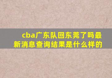 cba广东队回东莞了吗最新消息查询结果是什么样的