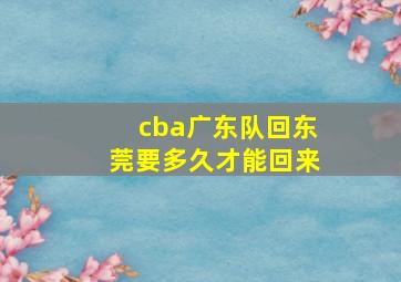 cba广东队回东莞要多久才能回来