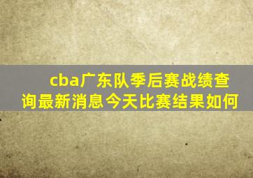 cba广东队季后赛战绩查询最新消息今天比赛结果如何