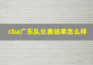 cba广东队比赛结果怎么样