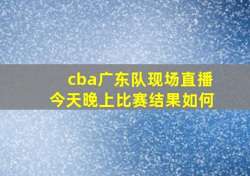 cba广东队现场直播今天晚上比赛结果如何