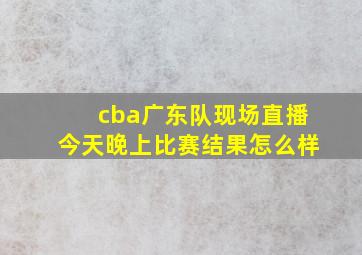 cba广东队现场直播今天晚上比赛结果怎么样