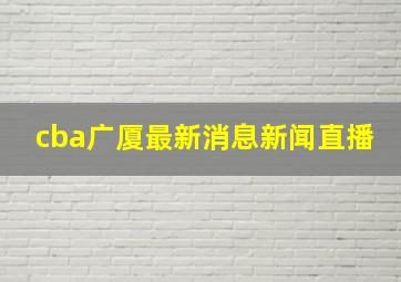 cba广厦最新消息新闻直播