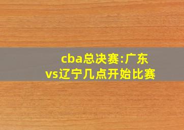 cba总决赛:广东vs辽宁几点开始比赛