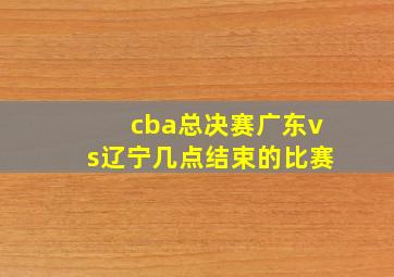 cba总决赛广东vs辽宁几点结束的比赛