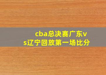 cba总决赛广东vs辽宁回放第一场比分