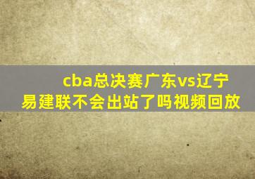 cba总决赛广东vs辽宁易建联不会出站了吗视频回放