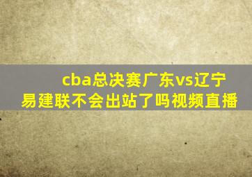 cba总决赛广东vs辽宁易建联不会出站了吗视频直播