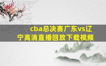 cba总决赛广东vs辽宁高清直播回放下载视频