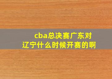 cba总决赛广东对辽宁什么时候开赛的啊