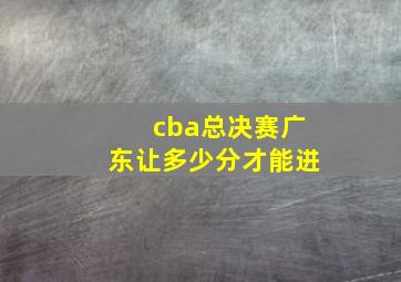 cba总决赛广东让多少分才能进