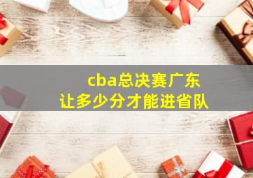 cba总决赛广东让多少分才能进省队