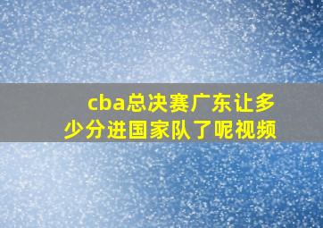 cba总决赛广东让多少分进国家队了呢视频