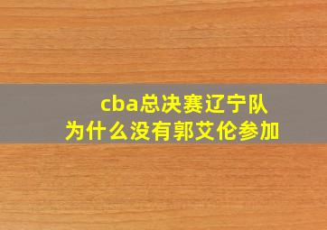 cba总决赛辽宁队为什么没有郭艾伦参加