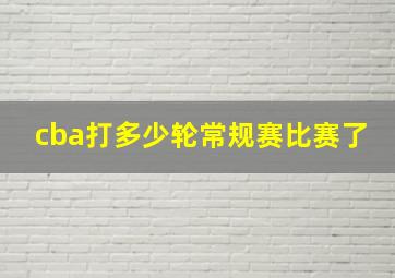 cba打多少轮常规赛比赛了