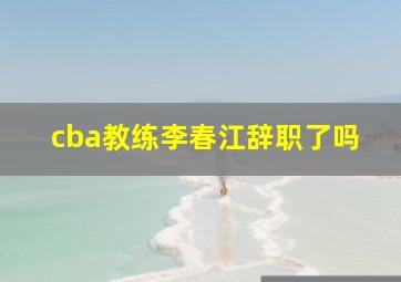 cba教练李春江辞职了吗