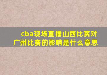 cba现场直播山西比赛对广州比赛的影响是什么意思