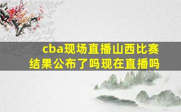 cba现场直播山西比赛结果公布了吗现在直播吗