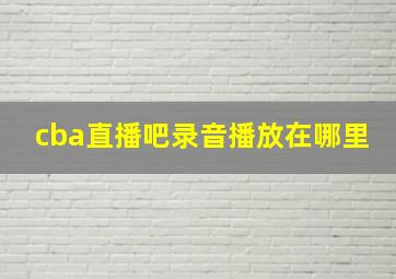 cba直播吧录音播放在哪里