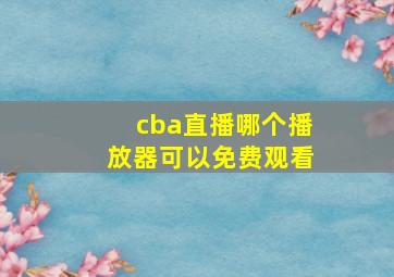 cba直播哪个播放器可以免费观看