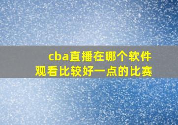 cba直播在哪个软件观看比较好一点的比赛