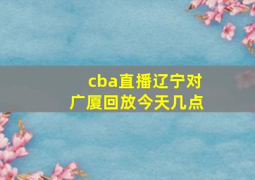 cba直播辽宁对广厦回放今天几点