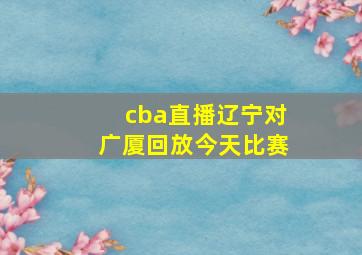 cba直播辽宁对广厦回放今天比赛