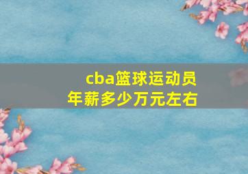 cba篮球运动员年薪多少万元左右