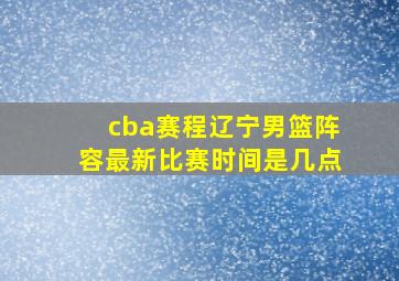 cba赛程辽宁男篮阵容最新比赛时间是几点