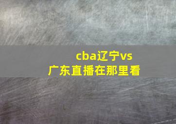 cba辽宁vs广东直播在那里看