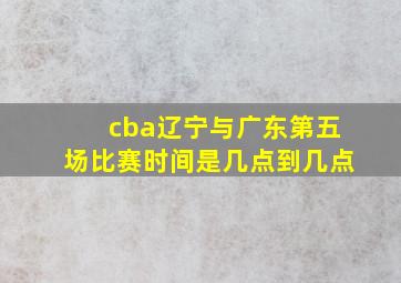 cba辽宁与广东第五场比赛时间是几点到几点