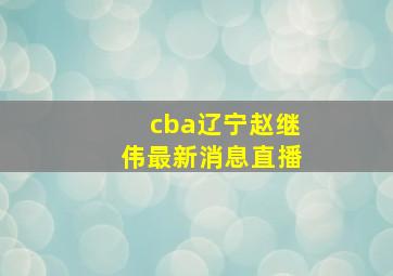 cba辽宁赵继伟最新消息直播