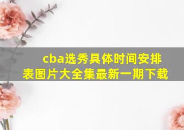 cba选秀具体时间安排表图片大全集最新一期下载