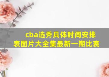 cba选秀具体时间安排表图片大全集最新一期比赛