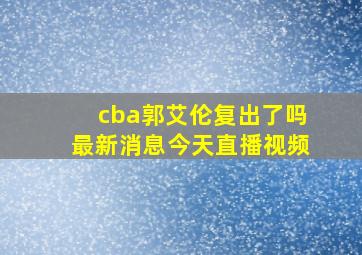 cba郭艾伦复出了吗最新消息今天直播视频