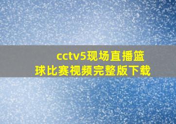 cctv5现场直播篮球比赛视频完整版下载