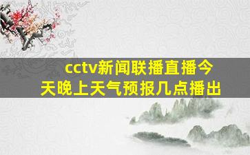 cctv新闻联播直播今天晚上天气预报几点播出