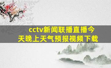 cctv新闻联播直播今天晚上天气预报视频下载