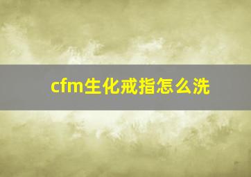 cfm生化戒指怎么洗