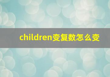 children变复数怎么变