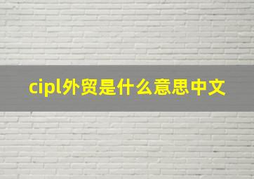 cipl外贸是什么意思中文