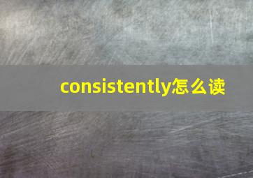 consistently怎么读